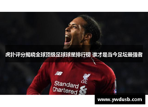 虎扑评分揭晓全球顶级足球球星排行榜 谁才是当今足坛最强者