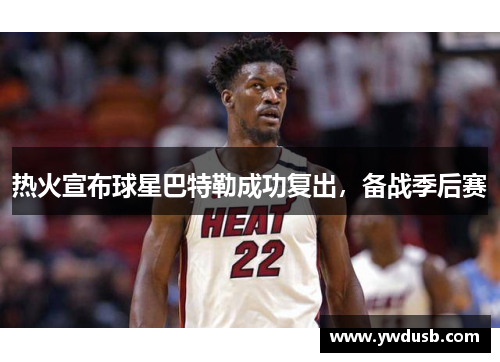 热火宣布球星巴特勒成功复出，备战季后赛
